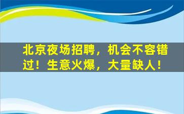 北京夜场招聘，机会不容错过！生意火爆，大量缺人！